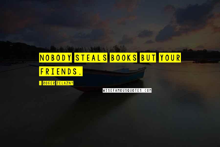 Roger Zelazny Quotes: Nobody steals books but your friends.