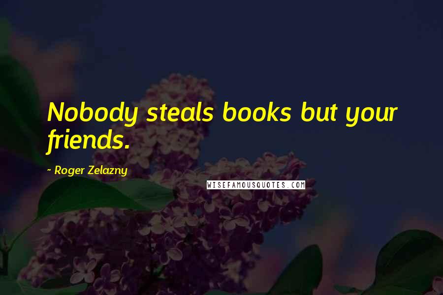 Roger Zelazny Quotes: Nobody steals books but your friends.