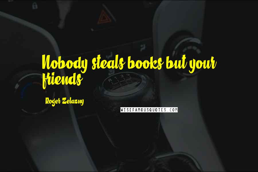 Roger Zelazny Quotes: Nobody steals books but your friends.