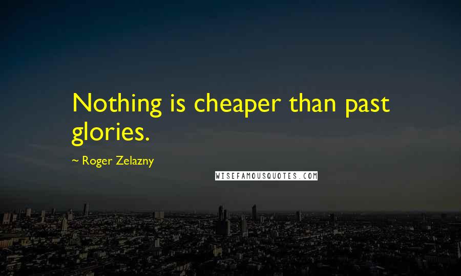 Roger Zelazny Quotes: Nothing is cheaper than past glories.