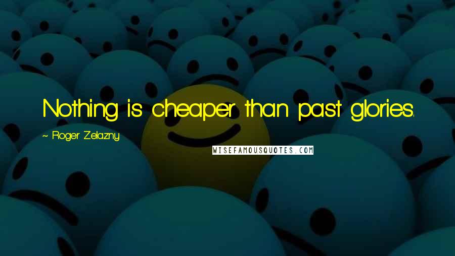 Roger Zelazny Quotes: Nothing is cheaper than past glories.