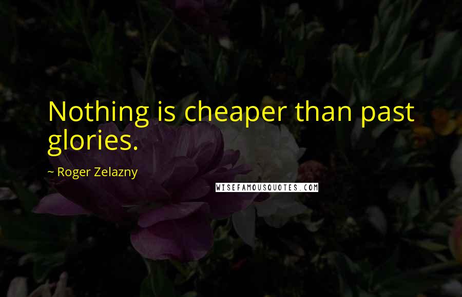 Roger Zelazny Quotes: Nothing is cheaper than past glories.