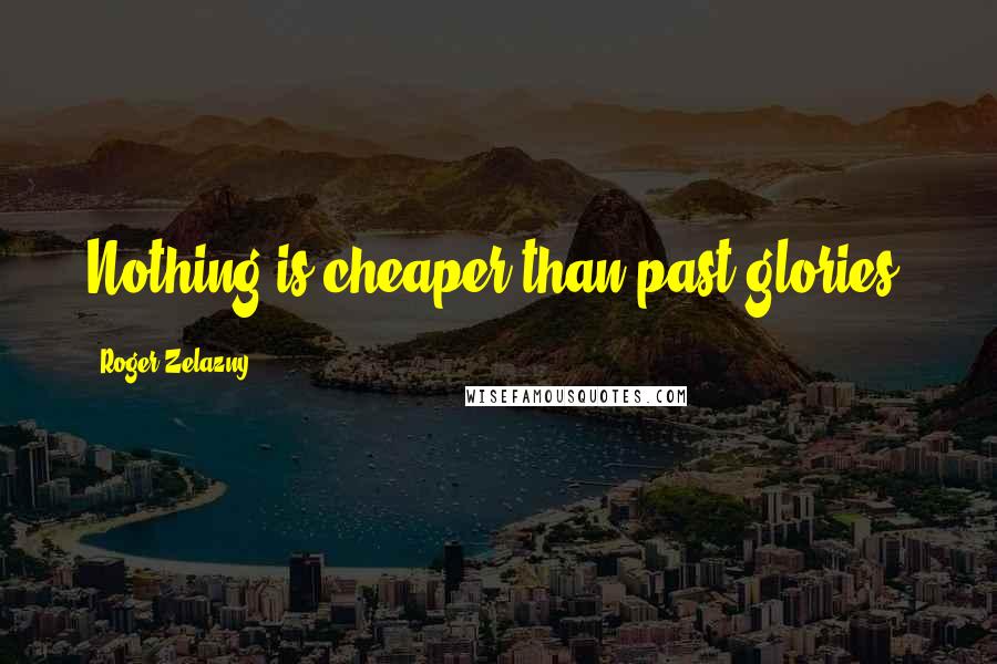 Roger Zelazny Quotes: Nothing is cheaper than past glories.