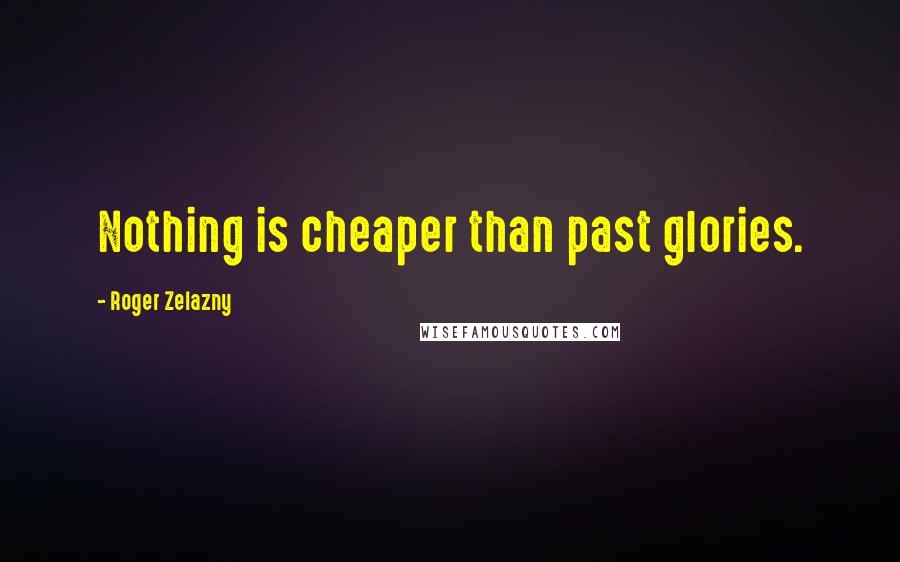 Roger Zelazny Quotes: Nothing is cheaper than past glories.