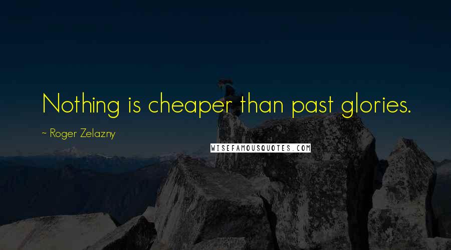 Roger Zelazny Quotes: Nothing is cheaper than past glories.