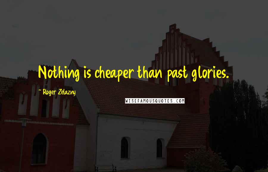 Roger Zelazny Quotes: Nothing is cheaper than past glories.