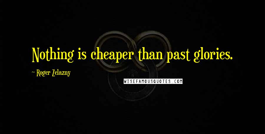 Roger Zelazny Quotes: Nothing is cheaper than past glories.