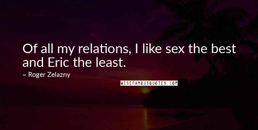 Roger Zelazny Quotes: Of all my relations, I like sex the best and Eric the least.