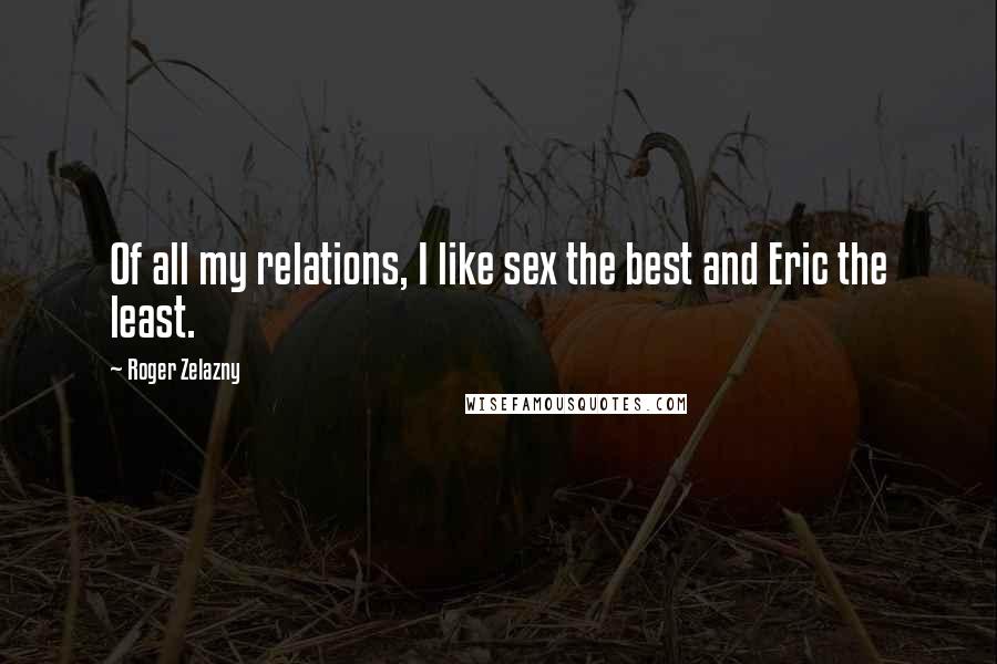 Roger Zelazny Quotes: Of all my relations, I like sex the best and Eric the least.