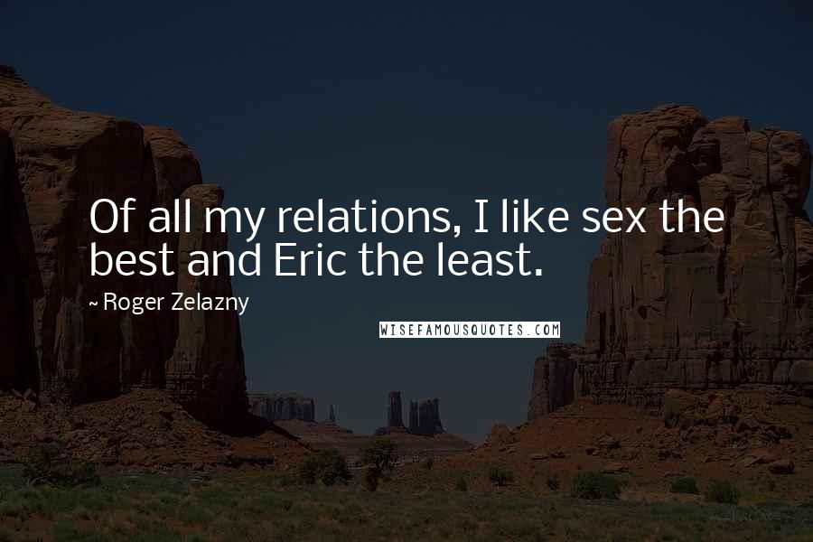 Roger Zelazny Quotes: Of all my relations, I like sex the best and Eric the least.