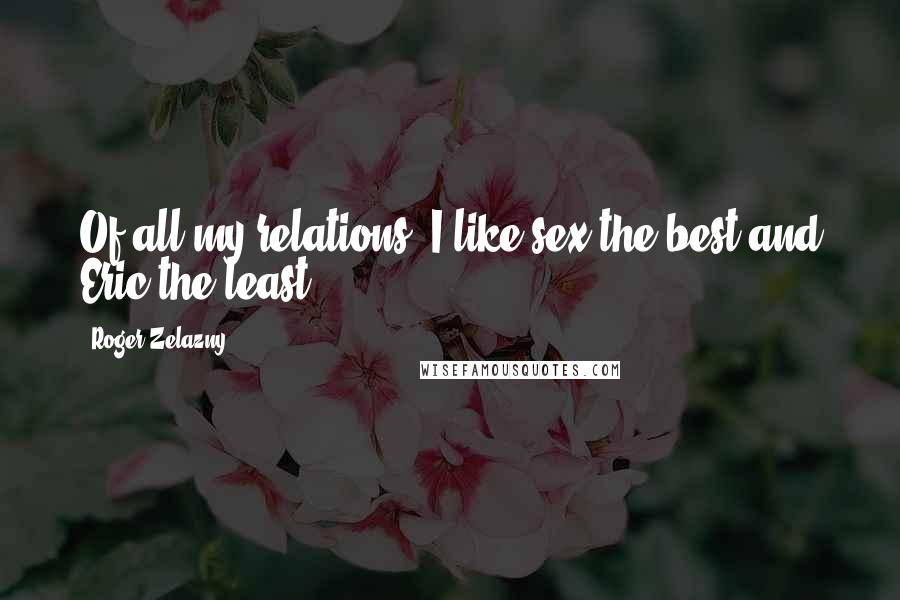 Roger Zelazny Quotes: Of all my relations, I like sex the best and Eric the least.