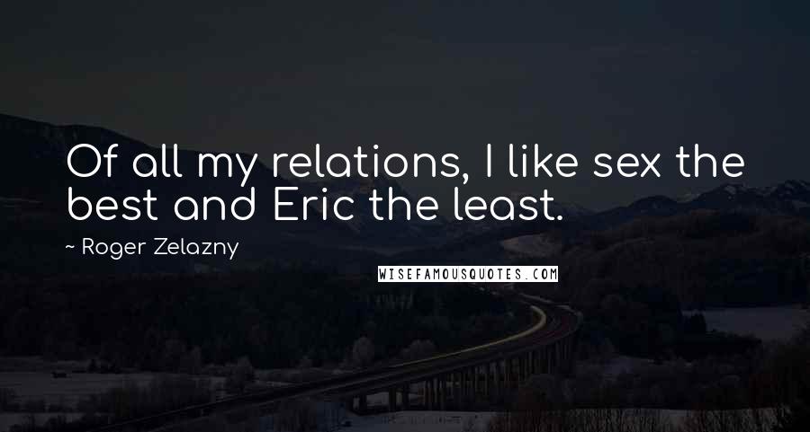 Roger Zelazny Quotes: Of all my relations, I like sex the best and Eric the least.