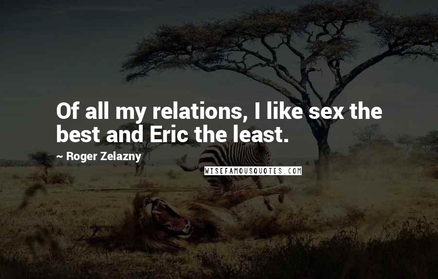 Roger Zelazny Quotes: Of all my relations, I like sex the best and Eric the least.
