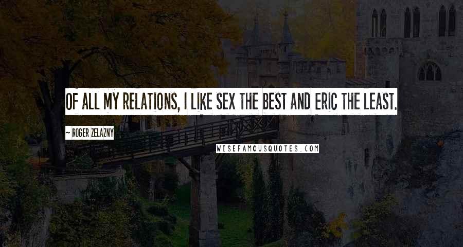 Roger Zelazny Quotes: Of all my relations, I like sex the best and Eric the least.