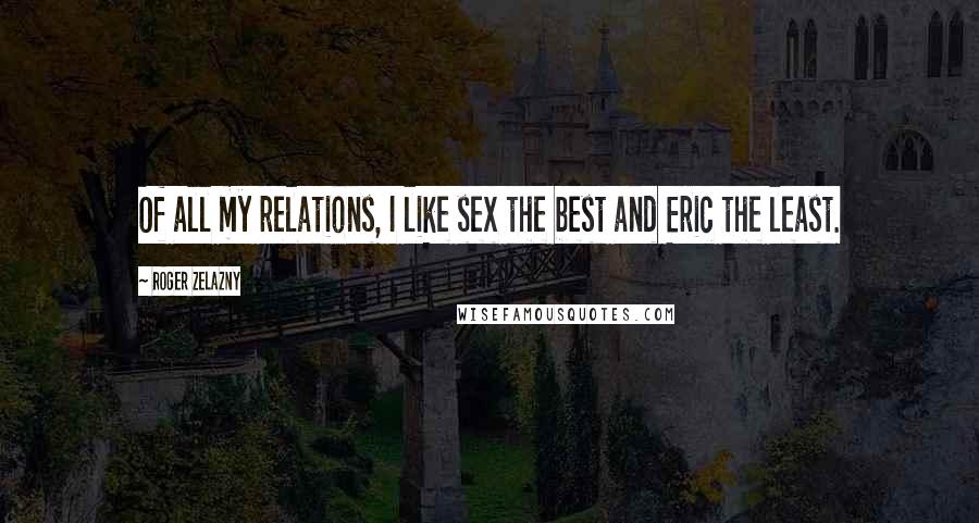 Roger Zelazny Quotes: Of all my relations, I like sex the best and Eric the least.