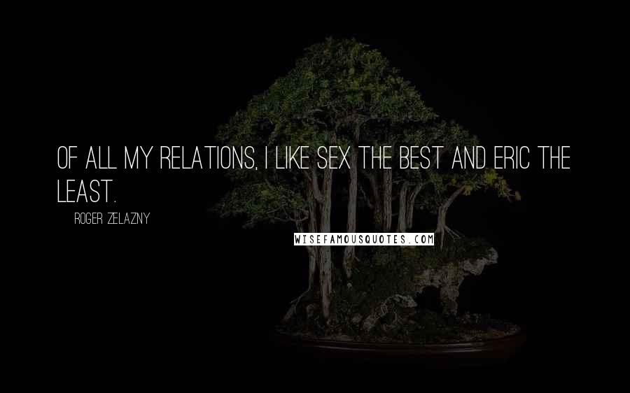 Roger Zelazny Quotes: Of all my relations, I like sex the best and Eric the least.