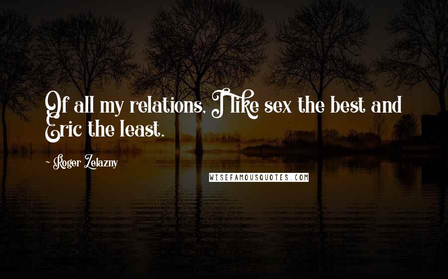 Roger Zelazny Quotes: Of all my relations, I like sex the best and Eric the least.