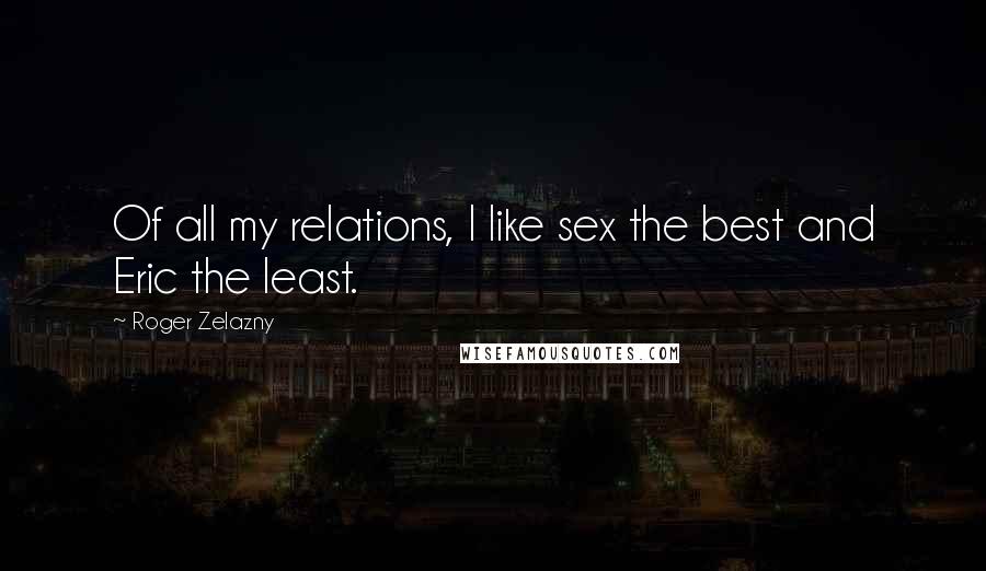 Roger Zelazny Quotes: Of all my relations, I like sex the best and Eric the least.