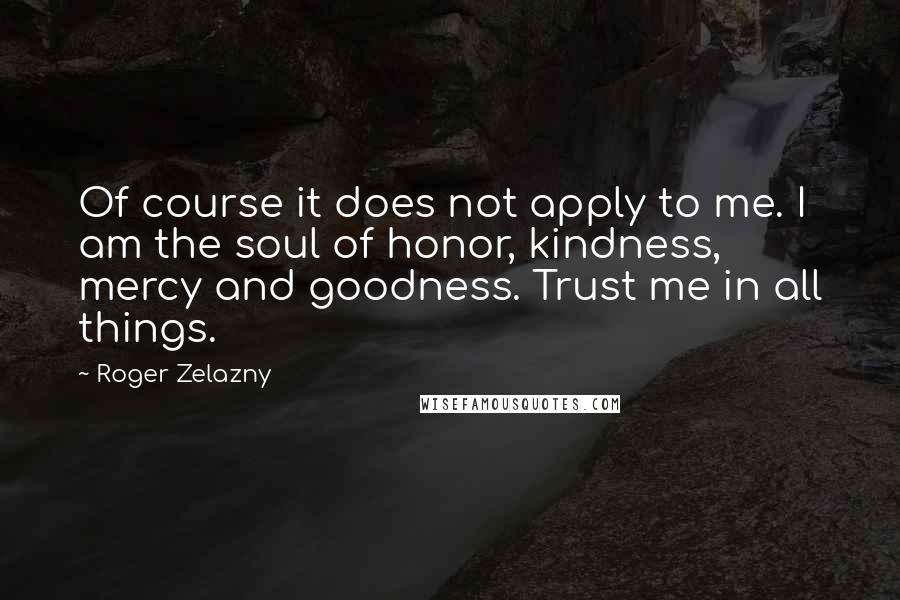 Roger Zelazny Quotes: Of course it does not apply to me. I am the soul of honor, kindness, mercy and goodness. Trust me in all things.