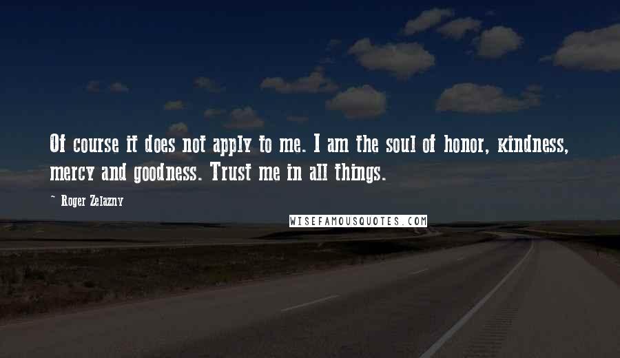 Roger Zelazny Quotes: Of course it does not apply to me. I am the soul of honor, kindness, mercy and goodness. Trust me in all things.