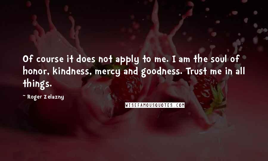 Roger Zelazny Quotes: Of course it does not apply to me. I am the soul of honor, kindness, mercy and goodness. Trust me in all things.