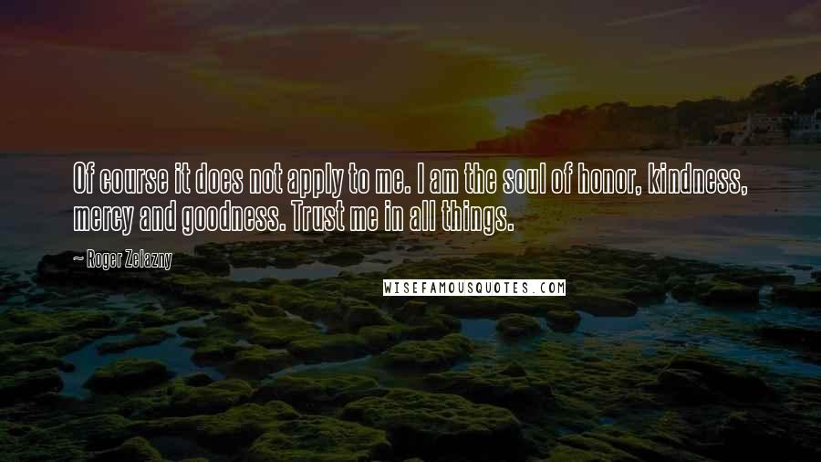 Roger Zelazny Quotes: Of course it does not apply to me. I am the soul of honor, kindness, mercy and goodness. Trust me in all things.