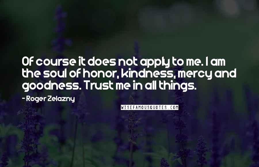 Roger Zelazny Quotes: Of course it does not apply to me. I am the soul of honor, kindness, mercy and goodness. Trust me in all things.