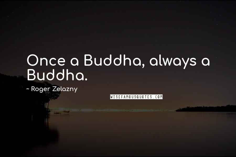 Roger Zelazny Quotes: Once a Buddha, always a Buddha.