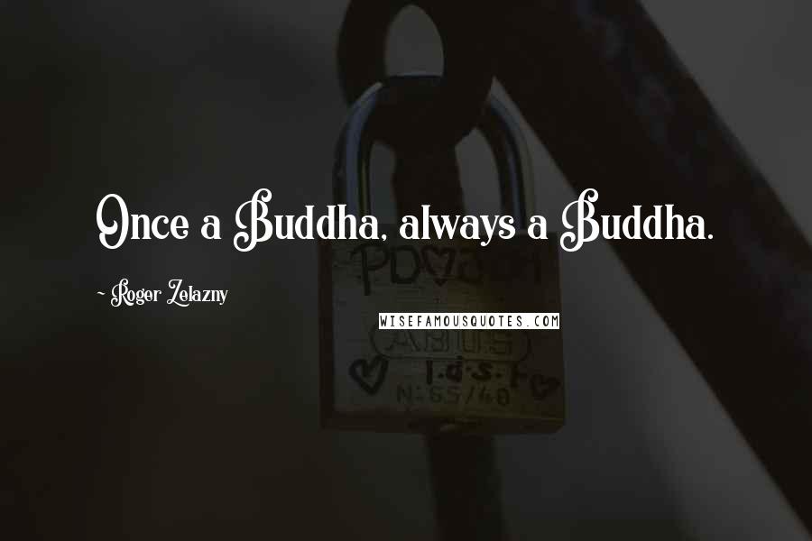 Roger Zelazny Quotes: Once a Buddha, always a Buddha.