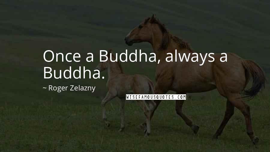 Roger Zelazny Quotes: Once a Buddha, always a Buddha.