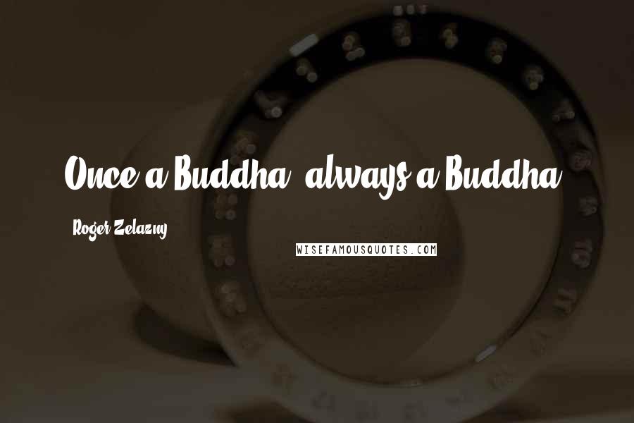 Roger Zelazny Quotes: Once a Buddha, always a Buddha.