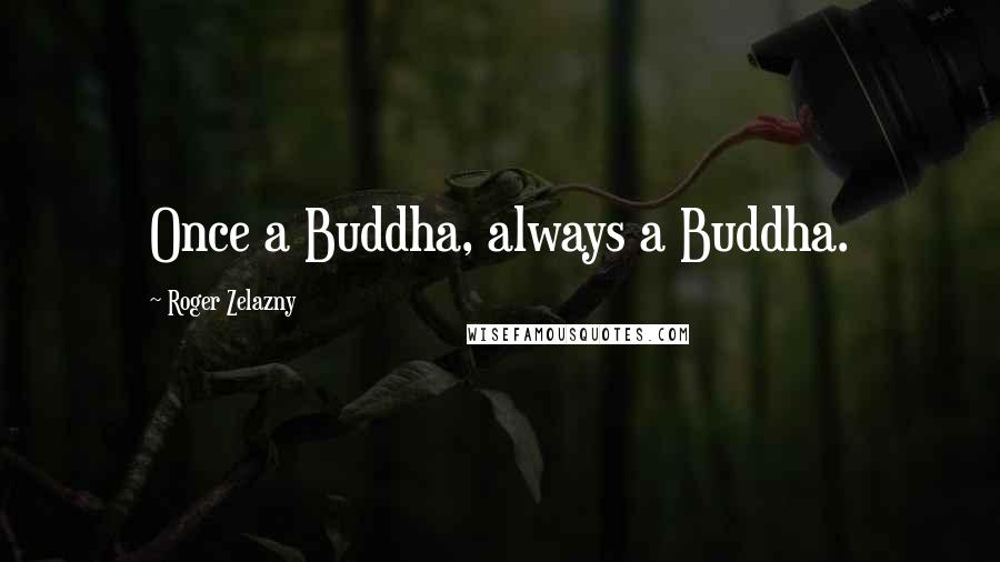 Roger Zelazny Quotes: Once a Buddha, always a Buddha.