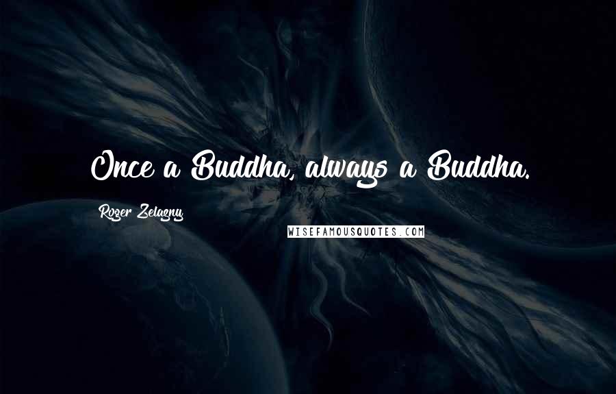 Roger Zelazny Quotes: Once a Buddha, always a Buddha.