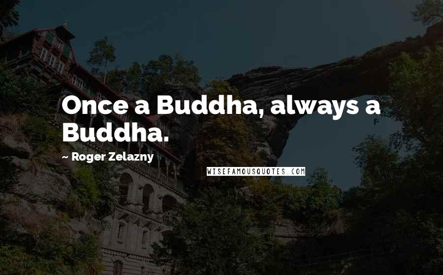Roger Zelazny Quotes: Once a Buddha, always a Buddha.