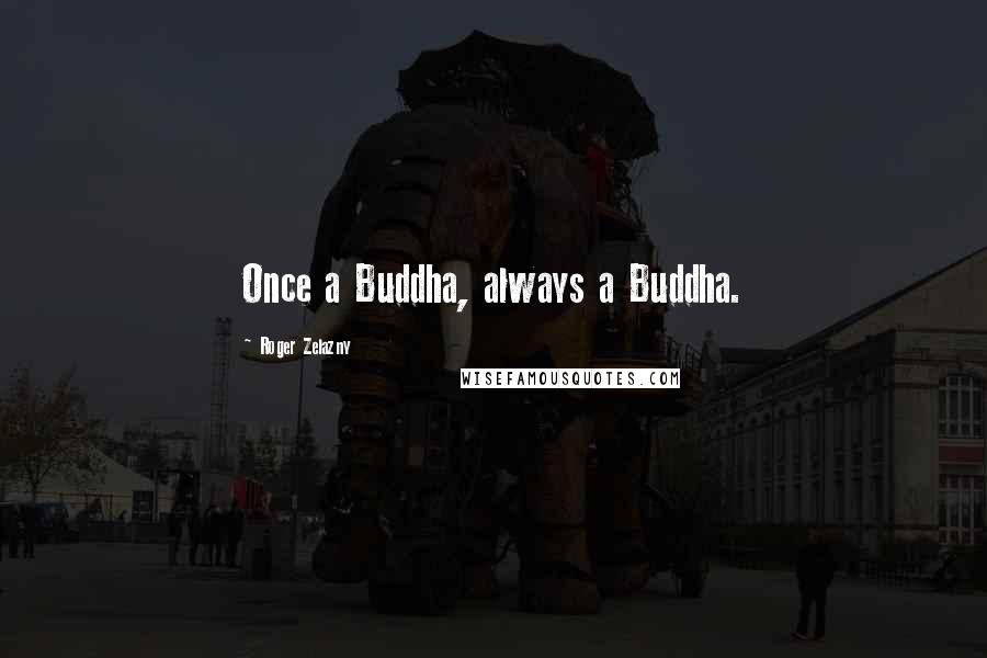 Roger Zelazny Quotes: Once a Buddha, always a Buddha.