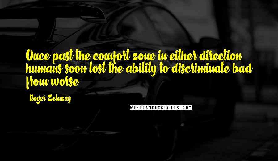 Roger Zelazny Quotes: Once past the comfort zone in either direction, humans soon lost the ability to discriminate bad from worse.