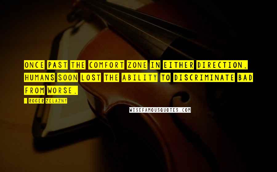 Roger Zelazny Quotes: Once past the comfort zone in either direction, humans soon lost the ability to discriminate bad from worse.