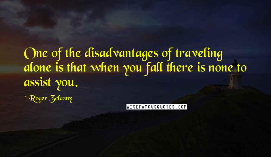 Roger Zelazny Quotes: One of the disadvantages of traveling alone is that when you fall there is none to assist you.