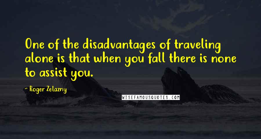 Roger Zelazny Quotes: One of the disadvantages of traveling alone is that when you fall there is none to assist you.