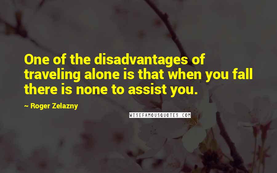 Roger Zelazny Quotes: One of the disadvantages of traveling alone is that when you fall there is none to assist you.