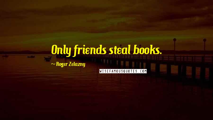 Roger Zelazny Quotes: Only friends steal books.