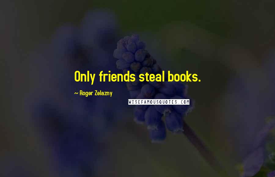 Roger Zelazny Quotes: Only friends steal books.