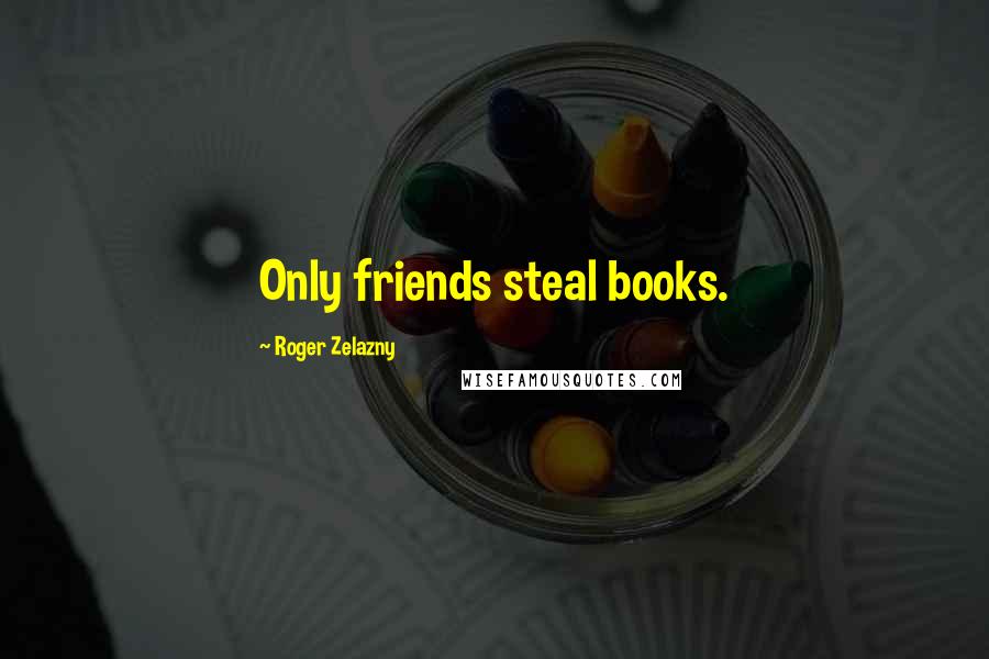 Roger Zelazny Quotes: Only friends steal books.