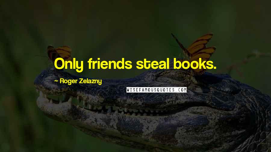 Roger Zelazny Quotes: Only friends steal books.