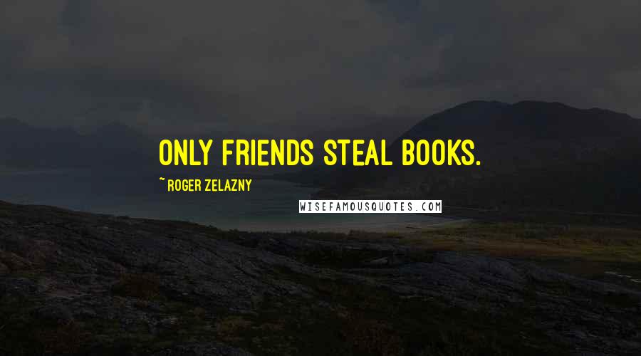 Roger Zelazny Quotes: Only friends steal books.