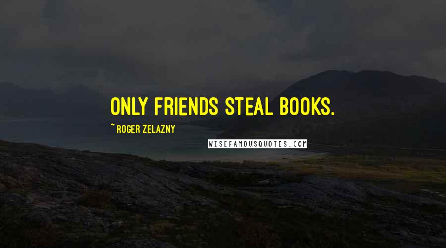 Roger Zelazny Quotes: Only friends steal books.