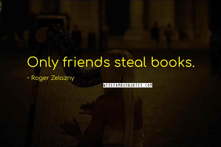 Roger Zelazny Quotes: Only friends steal books.