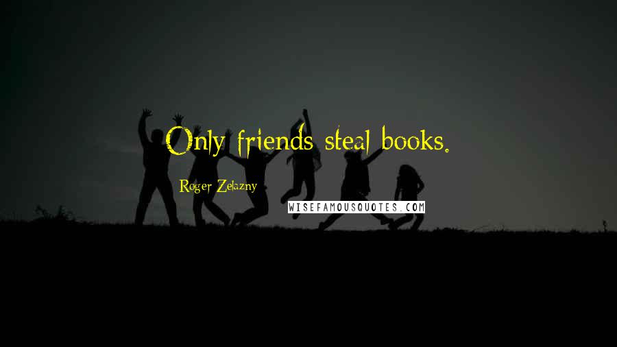 Roger Zelazny Quotes: Only friends steal books.
