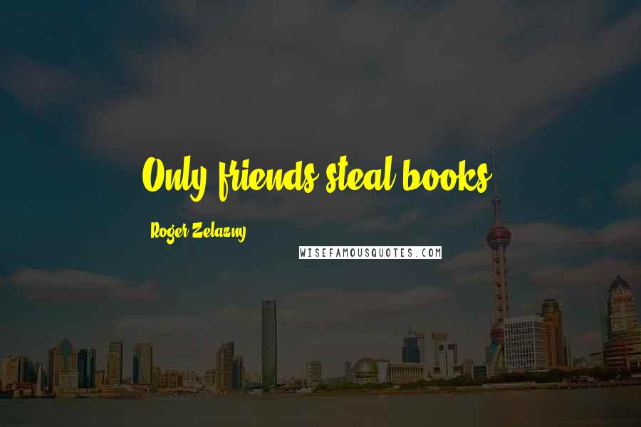 Roger Zelazny Quotes: Only friends steal books.