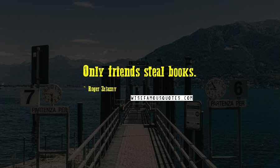 Roger Zelazny Quotes: Only friends steal books.